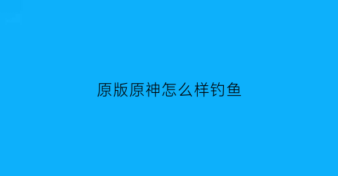原版原神怎么样钓鱼(原神怎么钓鱼技巧)