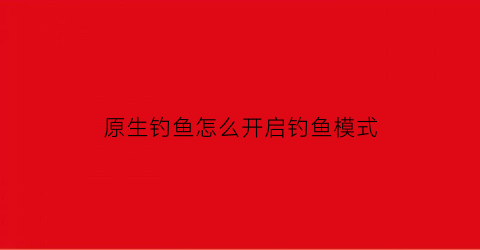 原生钓鱼怎么开启钓鱼模式(原生态垂钓)