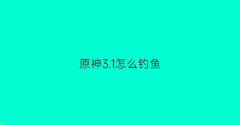 原神31怎么钓鱼(原神21如何钓鱼)