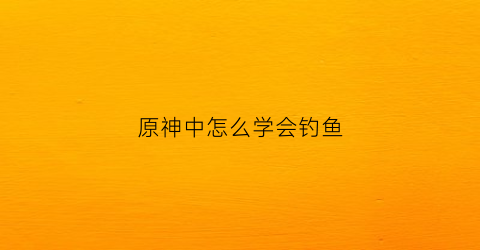 原神中怎么学会钓鱼