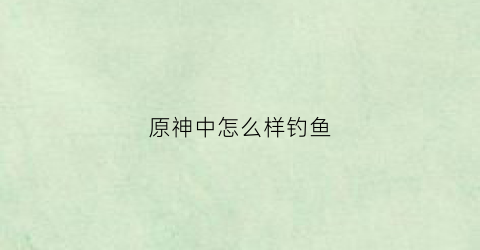 原神中怎么样钓鱼(原神中如何钓鱼)