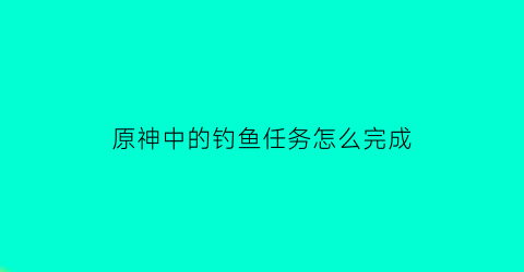 原神中的钓鱼任务怎么完成