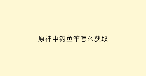 原神中钓鱼竿怎么获取(元神钓鱼竿)