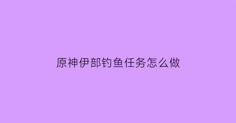 “原神伊部钓鱼任务怎么做(原神伊布钓鱼)