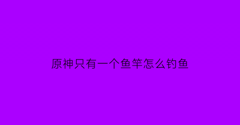 “原神只有一个鱼竿怎么钓鱼(原神钓鱼留一条)