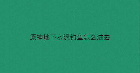 “原神地下水沢钓鱼怎么进去(原神水下宅邸)