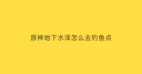 原神地下水泽怎么去钓鱼点(元神水下遗迹)
