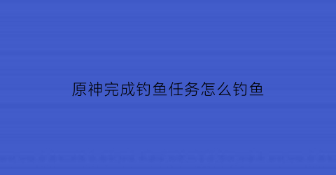 原神完成钓鱼任务怎么钓鱼