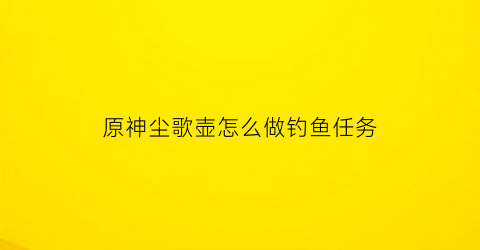 原神尘歌壶怎么做钓鱼任务(原神尘歌壶鱼池怎么弄)