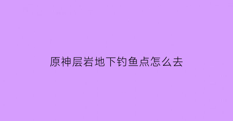 原神层岩地下钓鱼点怎么去