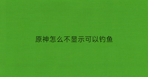 原神怎么不显示可以钓鱼(原神怎么不显示钓鱼点)