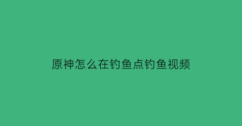 原神怎么在钓鱼点钓鱼视频