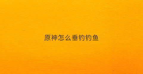 原神怎么垂钓钓鱼(原神钓鱼要怎么钓)