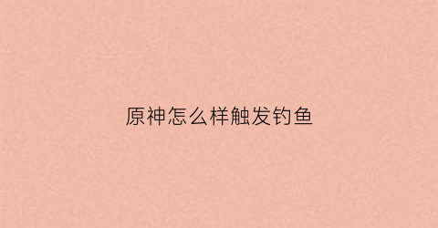 原神怎么样触发钓鱼(原神如何触发钓鱼)