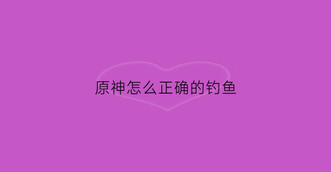 原神怎么正确的钓鱼(原神怎么钓鱼教程)