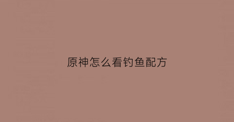 原神怎么看钓鱼配方(原神怎么看自己钓的鱼)