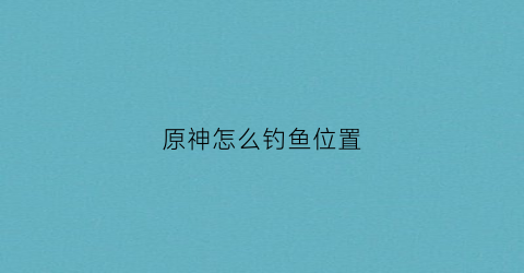 原神怎么钓鱼位置