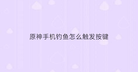 原神手机钓鱼怎么触发按键(原神手机端钓鱼)