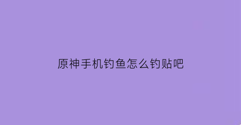 “原神手机钓鱼怎么钓贴吧(原神钓鱼手机版怎么钓)