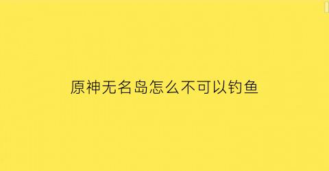 “原神无名岛怎么不可以钓鱼(原神无名岛飞不过去)