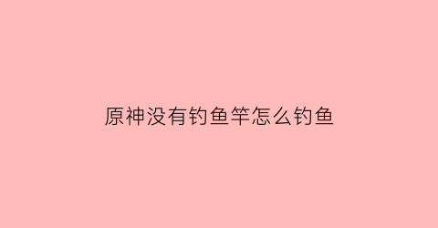 “原神没有钓鱼竿怎么钓鱼(原神没有鱼饵)