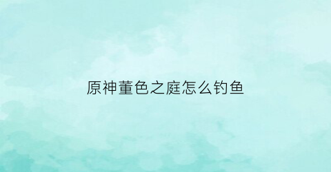 原神董色之庭怎么钓鱼(原神董柒之国在哪)