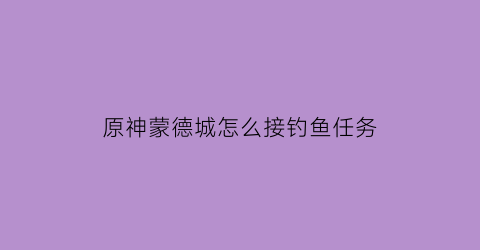 原神蒙德城怎么接钓鱼任务(蒙徳钓鱼的地方)