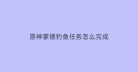 原神蒙德钓鱼任务怎么完成(原神蒙德钓鱼位置)