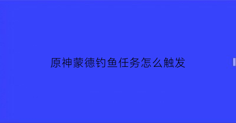 原神蒙德钓鱼任务怎么触发(原神蒙德的钓鱼协会在哪)
