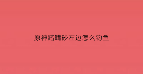 原神踏鞴砂左边怎么钓鱼(原神踏鞴沙钓鱼点)