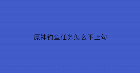 原神钓鱼任务怎么不上勾(原神钓鱼不刷新怎么办)