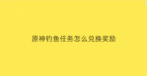 原神钓鱼任务怎么兑换奖励(原神钓鱼活动怎么触发)