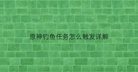 “原神钓鱼任务怎么触发详解(原神钓鱼任务是哪个)