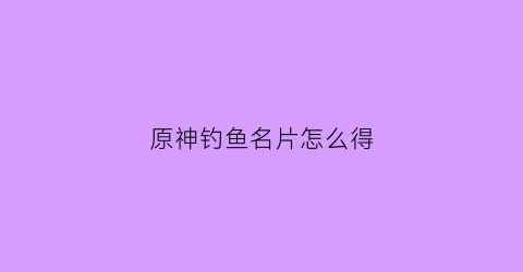原神钓鱼名片怎么得(原神钓鱼任务奖励)