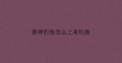 原神钓鱼怎么上来钓鱼(原神钓鱼要怎么钓)