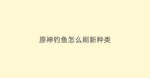 “原神钓鱼怎么刷新种类(原神钓鱼如何刷新)