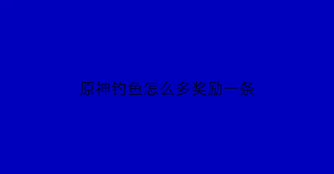 “原神钓鱼怎么多奖励一条(原神钓鱼点一共多少个)