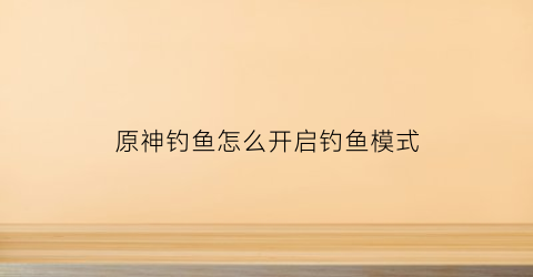 原神钓鱼怎么开启钓鱼模式(原神怎么才能开启钓鱼)