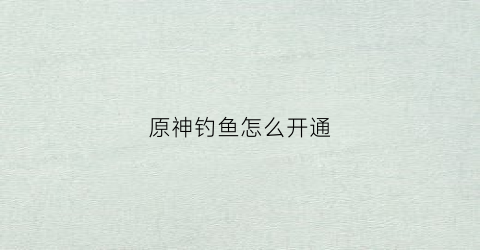原神钓鱼怎么开通(原神如何开启钓鱼活动)
