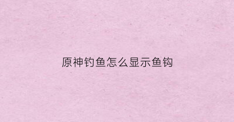 原神钓鱼怎么显示鱼钩(原神钓鱼怎么把握进度)
