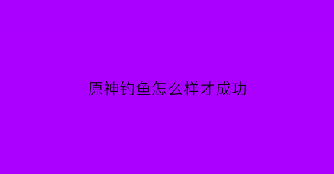 原神钓鱼怎么样才成功(原神如何钓鱼成功)