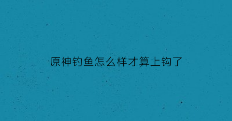 “原神钓鱼怎么样才算上钩了(原神钓鱼技巧)