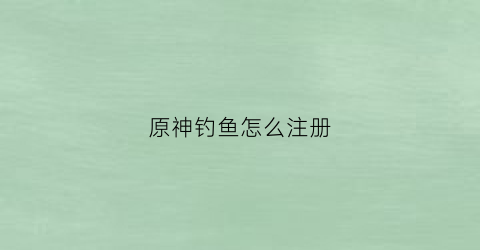原神钓鱼怎么注册(原神小号钓鱼)