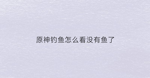 原神钓鱼怎么看没有鱼了(原神钓鱼判定)