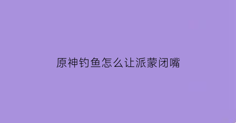 原神钓鱼怎么让派蒙闭嘴(原神钓到派蒙)