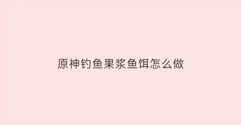 原神钓鱼果浆鱼饵怎么做(原神鱼饵果酿饵)