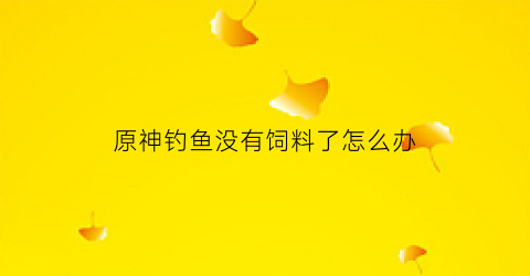 原神钓鱼没有饲料了怎么办(原神钓鱼没饵)