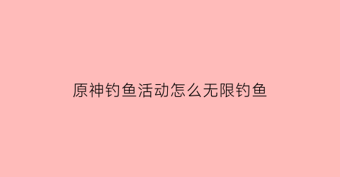 原神钓鱼活动怎么无限钓鱼