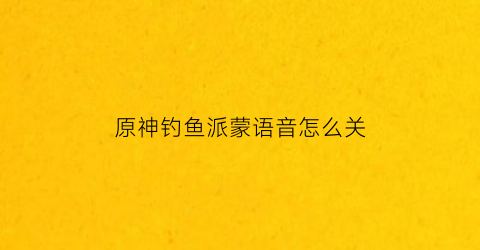 原神钓鱼派蒙语音怎么关(原神钓派蒙图片)