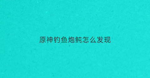 原神钓鱼炮鲀怎么发现(原神炮鲀鱼饵)